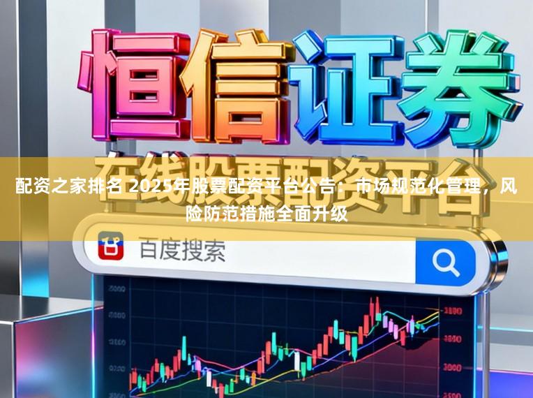 配资之家排名 2025年股票配资平台公告：市场规范化管理，风险防范措施全面升级