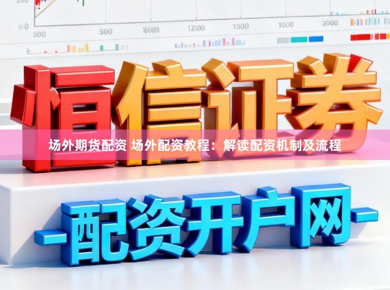 场外期货配资 场外配资教程：解读配资机制及流程