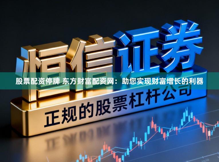 股票配资停牌 东方财富配资网：助您实现财富增长的利器