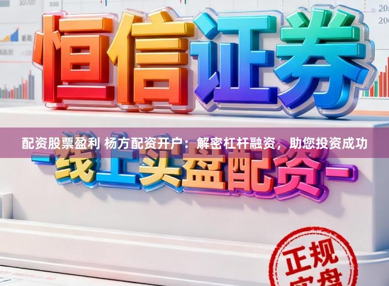 配资股票盈利 杨方配资开户：解密杠杆融资，助您投资成功