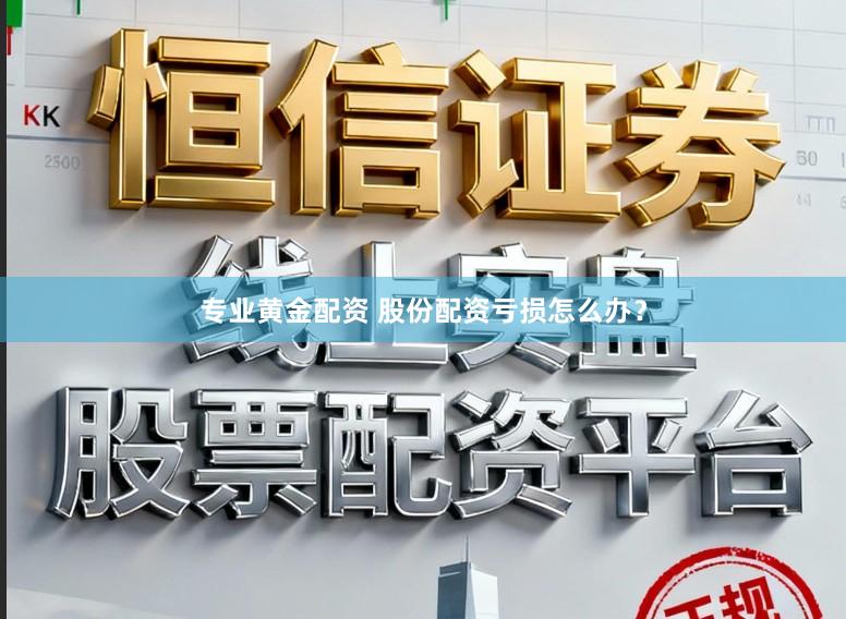 专业黄金配资 股份配资亏损怎么办？