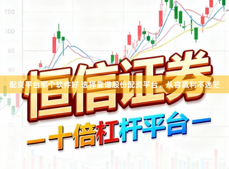 配资平台那个软件好 选择靠谱股份配资平台，从容赢利不迷茫
