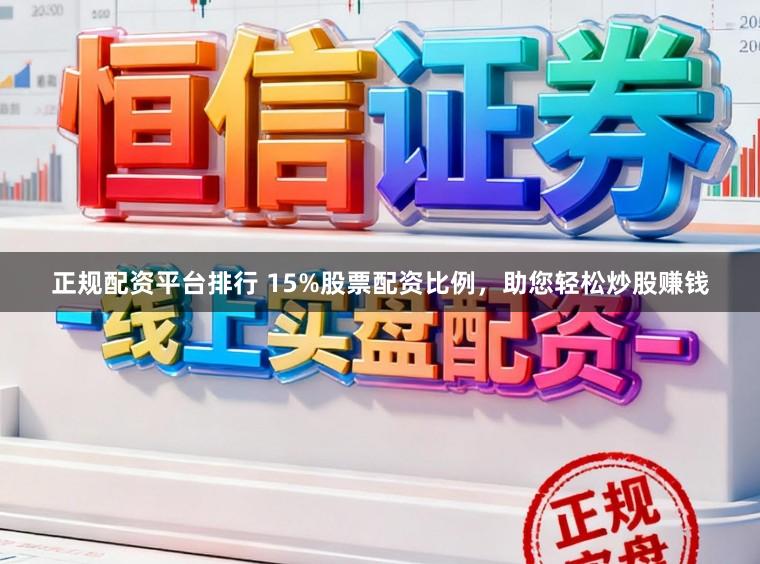 正规配资平台排行 15%股票配资比例,助您轻松炒股赚钱