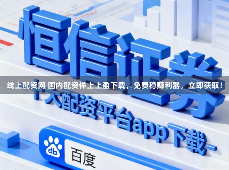 线上配资网 国内配资侔上上盈下载，免费稳赚利器，立即获取！