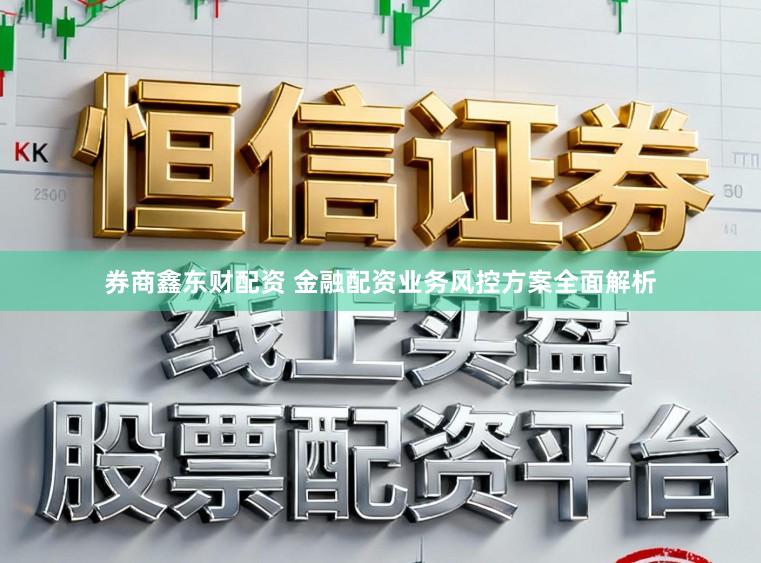 券商鑫东财配资 金融配资业务风控方案全面解析