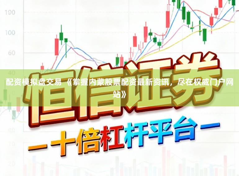 配资模拟盘交易 《掌握内蒙股票配资最新资讯，尽在权威门户网站》