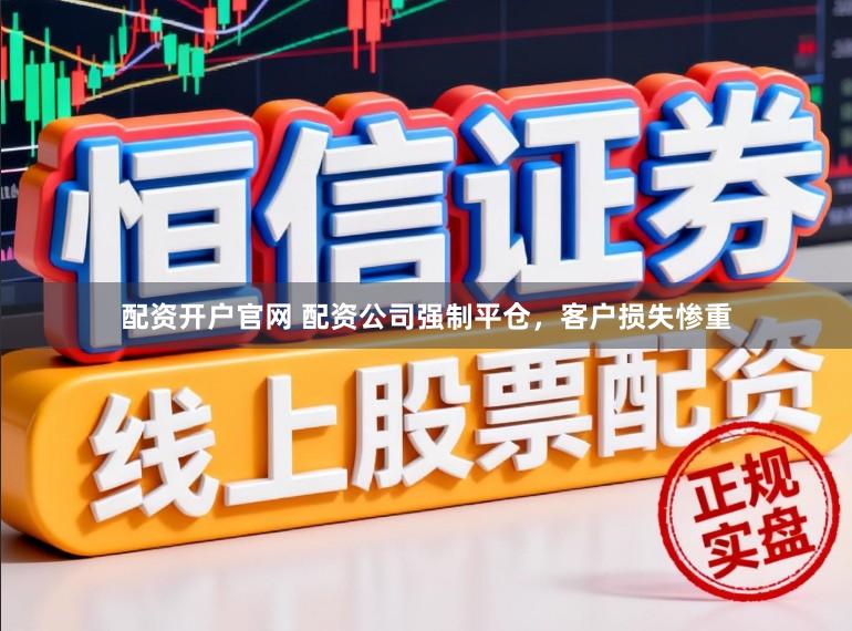 配资开户官网 配资公司强制平仓，客户损失惨重