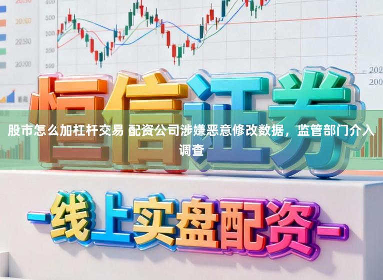 股市怎么加杠杆交易 配资公司涉嫌恶意修改数据，监管部门介入调查