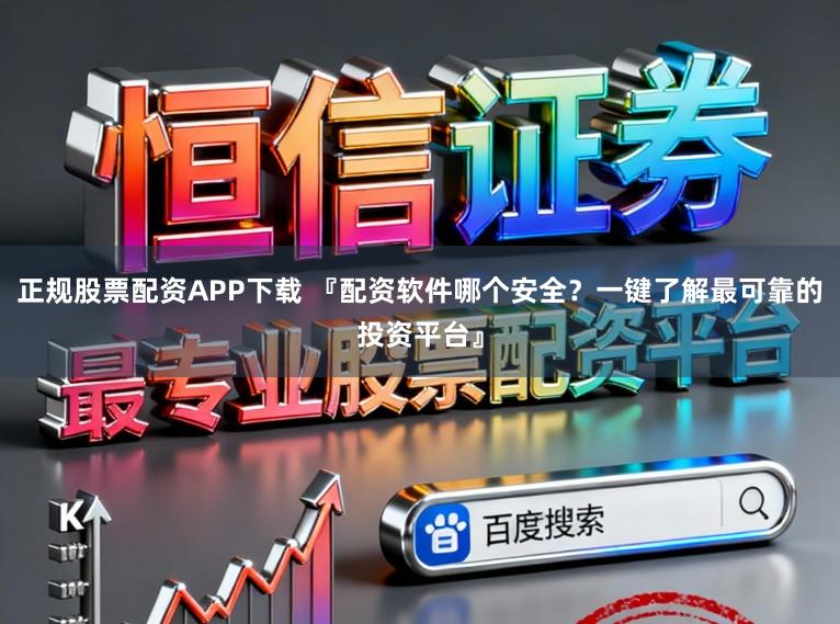 正规股票配资APP下载 『配资软件哪个安全？一键了解最可靠的投资平台』