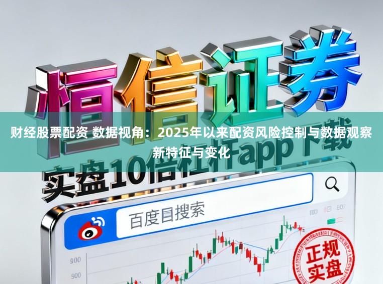 财经股票配资 数据视角：2025年以来配资风险控制与数据观察新特征与变化