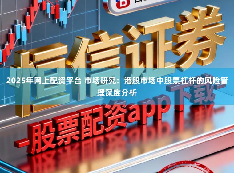 2025年网上配资平台 市场研究：港股市场中股票杠杆的风险管理深度分析