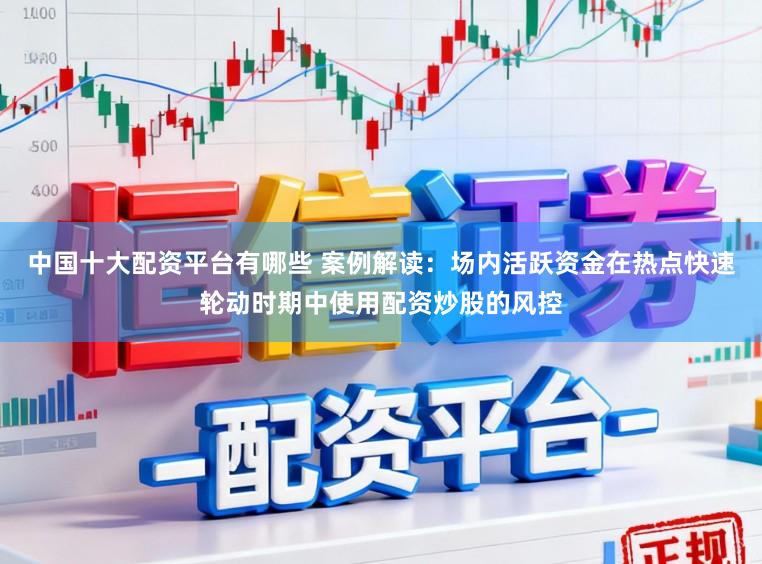 中国十大配资平台有哪些 案例解读：场内活跃资金在热点快速轮动时期中使用配资炒股的风控