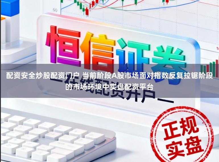 配资安全炒股配资门户 当前阶段A股市场面对指数反复拉锯阶段的市场环境中实盘配资平台