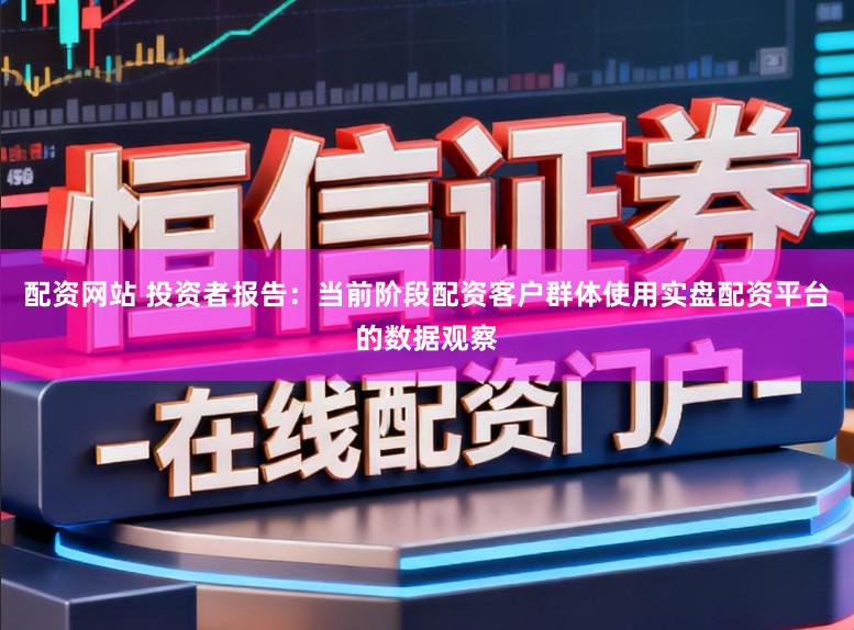配资网站 投资者报告：当前阶段配资客户群体使用实盘配资平台的数据观察