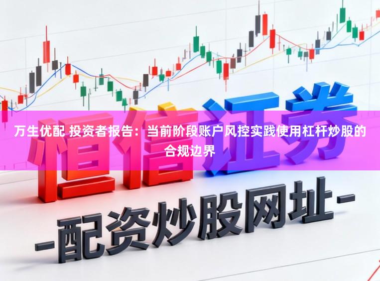 万生优配 投资者报告：当前阶段账户风控实践使用杠杆炒股的合规边界