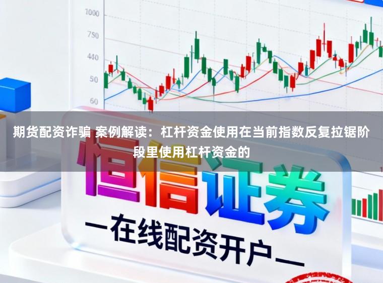 期货配资诈骗 案例解读：杠杆资金使用在当前指数反复拉锯阶段里使用杠杆资金的