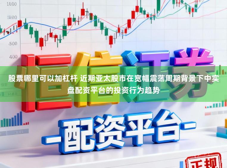 股票哪里可以加杠杆 近期亚太股市在宽幅震荡周期背景下中实盘配资平台的投资行为趋势