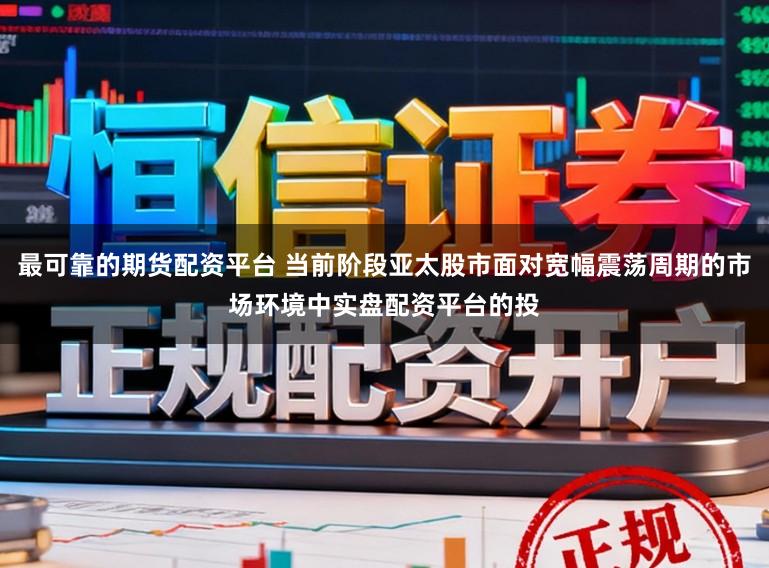 最可靠的期货配资平台 当前阶段亚太股市面对宽幅震荡周期的市场环境中实盘配资平台的投