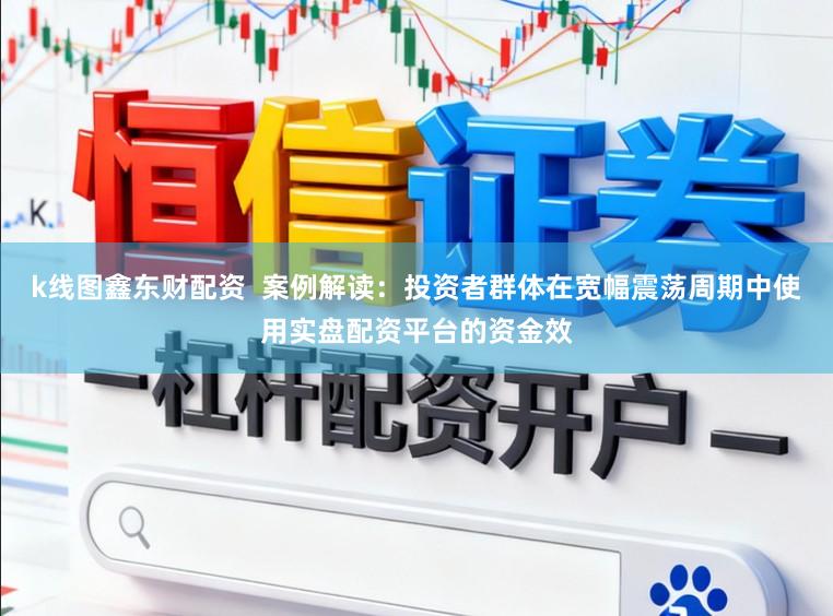 k线图鑫东财配资  案例解读：投资者群体在宽幅震荡周期中使用实盘配资平台的资金效