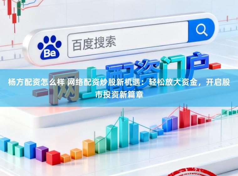 杨方配资怎么样 网络配资炒股新机遇：轻松放大资金，开启股市投资新篇章