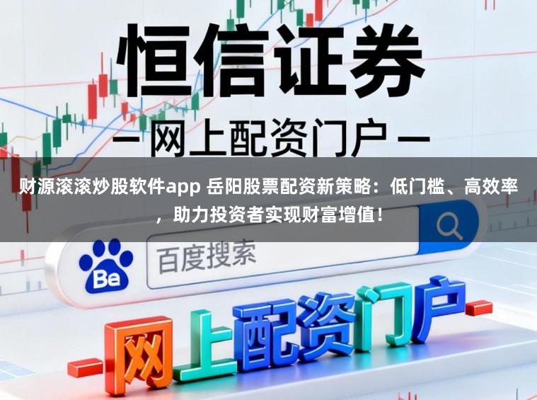 财源滚滚炒股软件app 岳阳股票配资新策略：低门槛、高效率，助力投资者实现财富增值！