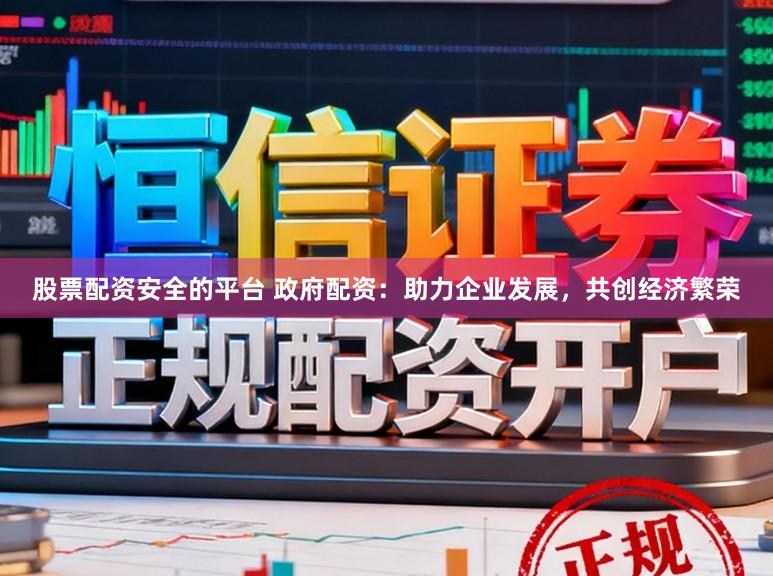 股票配资安全的平台 政府配资:助力企业发展,共创经济繁荣