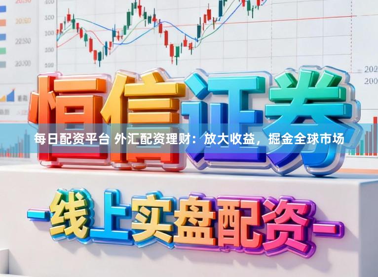 每日配资平台 外汇配资理财：放大收益，掘金全球市场