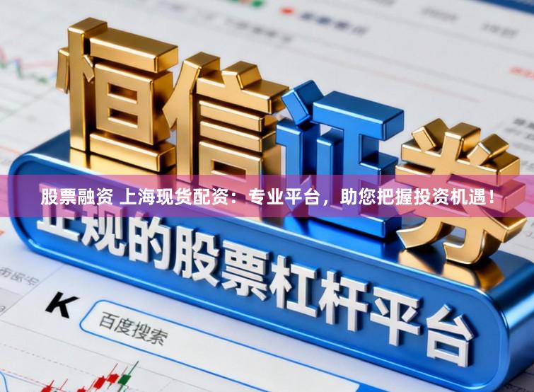 股票融资 上海现货配资：专业平台，助您把握投资机遇！