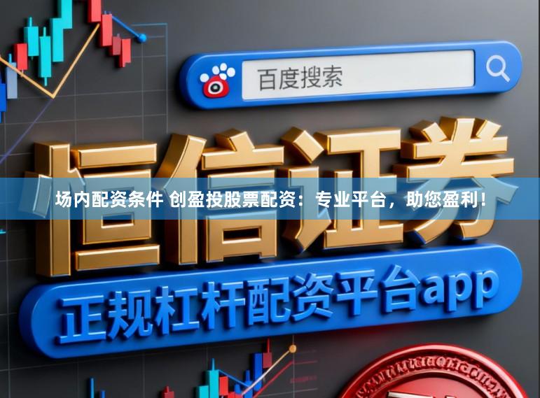 场内配资条件 创盈投股票配资：专业平台，助您盈利！